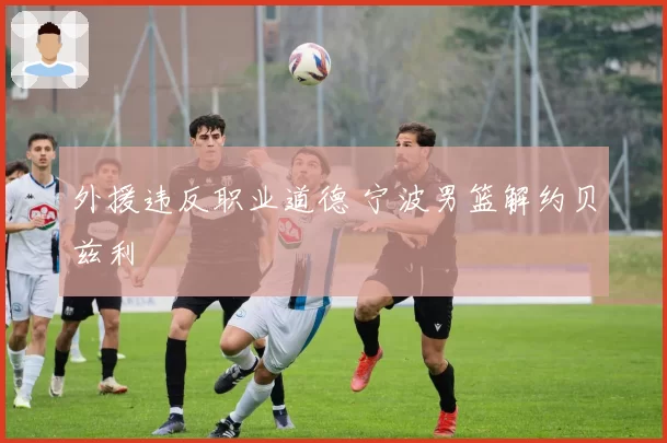 外援违反职业道德 宁波男篮解约贝兹利