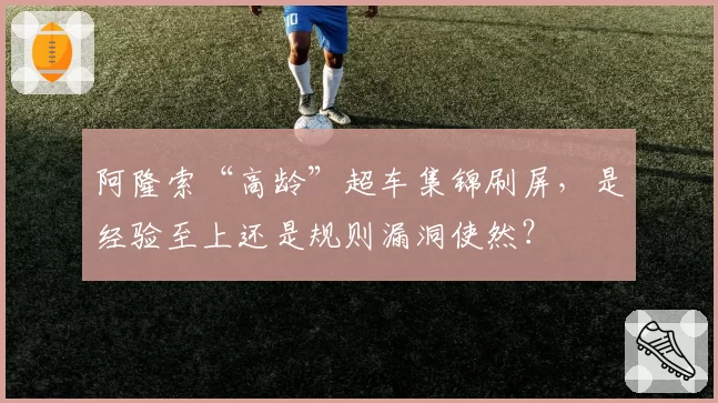 阿隆索“高龄”超车集锦刷屏，是经验至上还是规则漏洞使然？