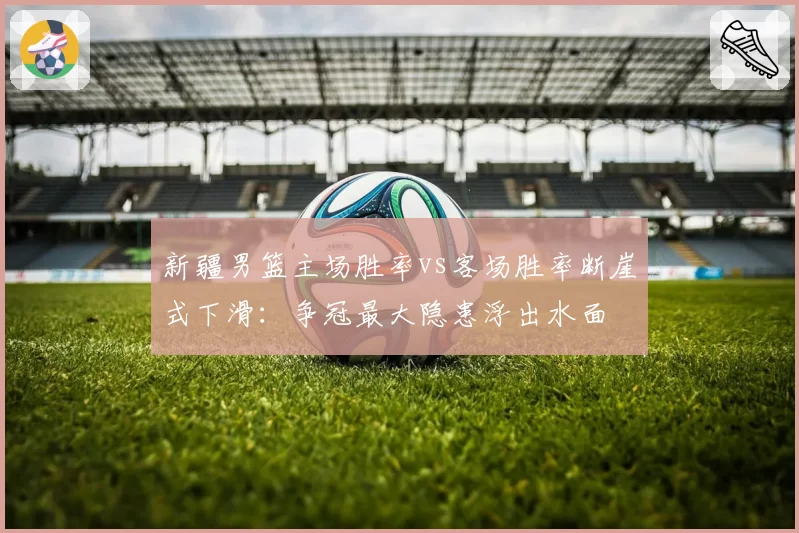 新疆男篮主场胜率vs客场胜率断崖式下滑:争冠最大隐患浮出水面