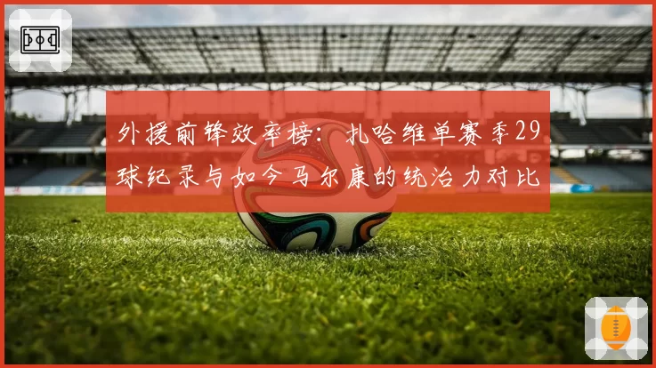 外援前锋效率榜：扎哈维单赛季29球纪录与如今马尔康的统治力对比