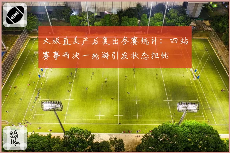 大坂直美产后复出参赛统计：四站赛事两次一轮游引发状态担忧