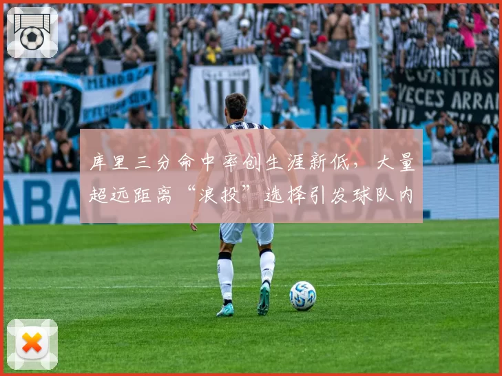 库里三分命中率创生涯新低，大量超远距离“浪投”选择引发球队内部分歧