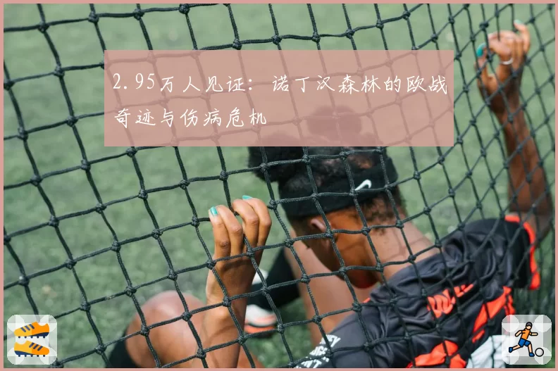 2.95万人见证：诺丁汉森林的欧战奇迹与伤病危机