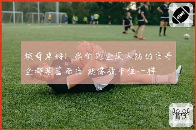 埃奇库姆：我们完全没人防的出手全都涮筐而出 就像被卡住一样