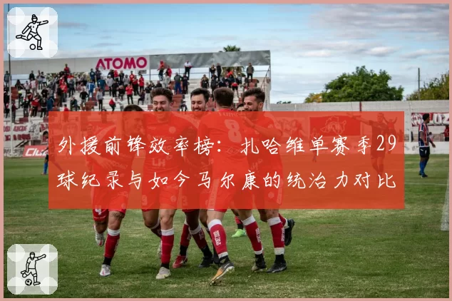 外援前锋效率榜：扎哈维单赛季29球纪录与如今马尔康的统治力对比