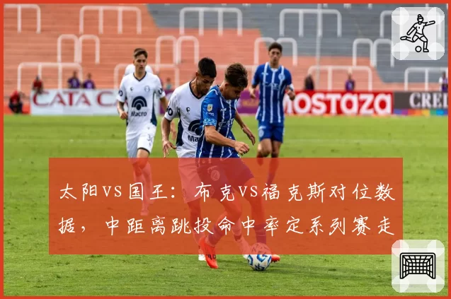 太阳vs国王：布克vs福克斯对位数据，中距离跳投命中率定系列赛走向