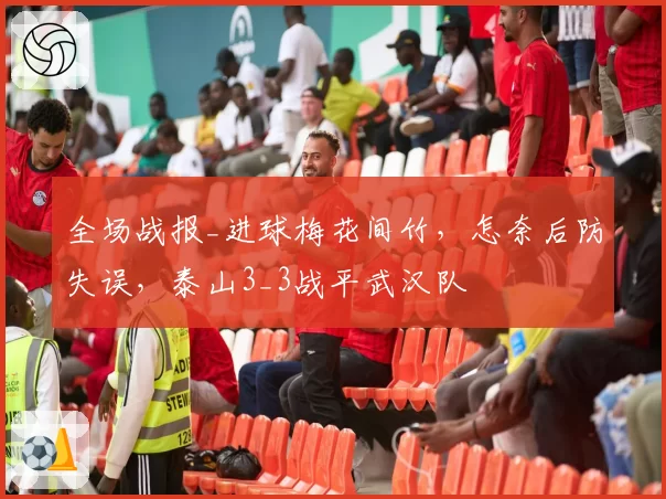 全场战报_进球梅花间竹，怎奈后防失误，泰山3_3战平武汉队
