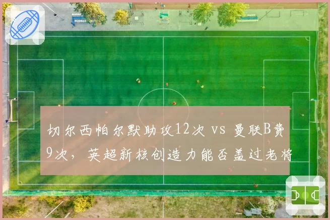 切尔西帕尔默助攻12次 vs 曼联B费9次,英超新核创造力能否盖过老将?