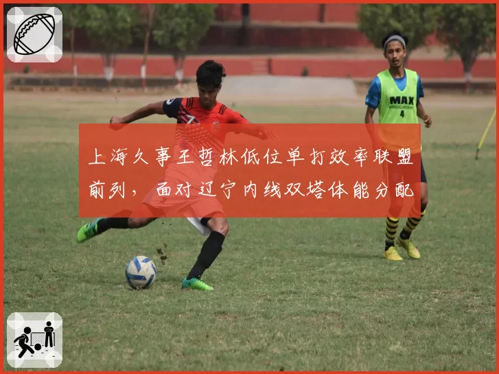 上海久事王哲林低位单打效率联盟前列,面对辽宁内线双塔体能分配成关键