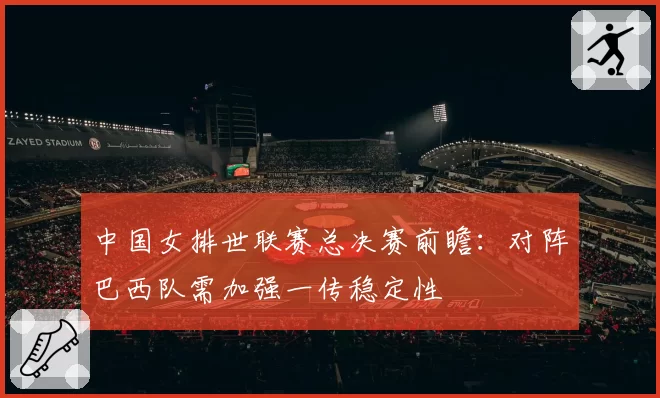 中国女排世联赛总决赛前瞻:对阵巴西队需加强一传稳定性