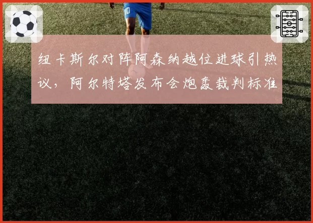 纽卡斯尔对阵阿森纳越位进球引热议，阿尔特塔发布会炮轰裁判标准不一