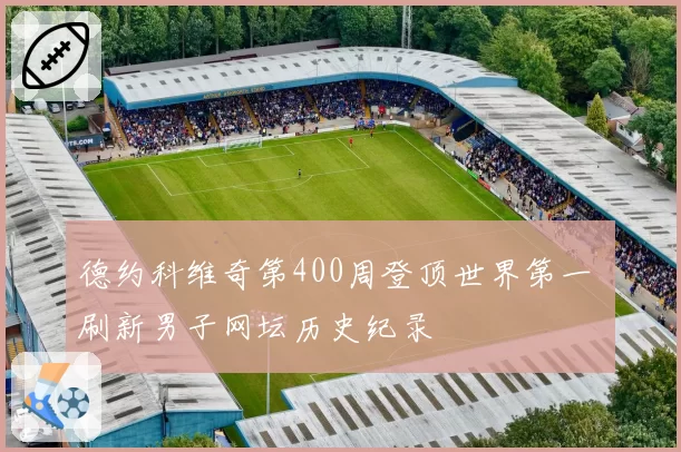 德约科维奇第400周登顶世界第一 刷新男子网坛历史纪录