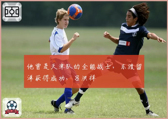 他曾是天津队的全能战士，东渡留洋获得成功，吕洪祥