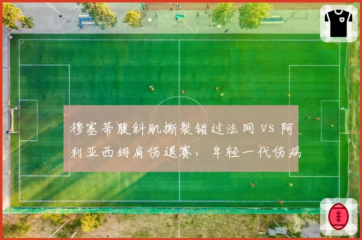 穆塞蒂腹斜肌撕裂错过法网 vs 阿利亚西姆肩伤退赛,年轻一代伤病频率与恢复速度谁更优胜?