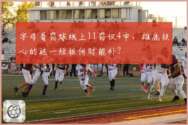字母哥罚球线上11罚仅4中，雄鹿核心的这一短板何时能补？