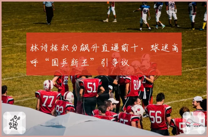 林诗栋积分飙升直逼前十,球迷高呼“国乒新王”引争议