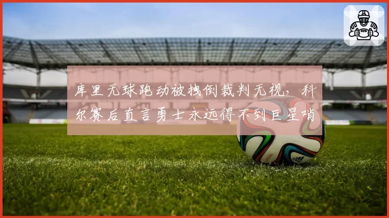库里无球跑动被拽倒裁判无视，科尔赛后直言勇士永远得不到巨星哨