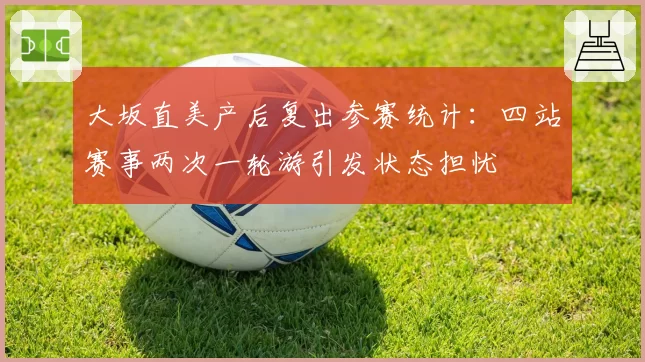 大坂直美产后复出参赛统计:四站赛事两次一轮游引发状态担忧