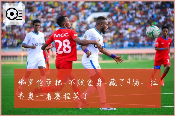 佛罗伦萨把_不败金身_藏了4场，拉齐奥一看赛程笑了