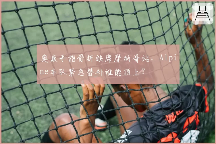奥康手指骨折缺席摩纳哥站，Alpine车队紧急替补谁能顶上？