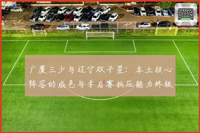 广厦三少与辽宁双子星：本土核心阵容的成色与季后赛抗压能力终极检验
