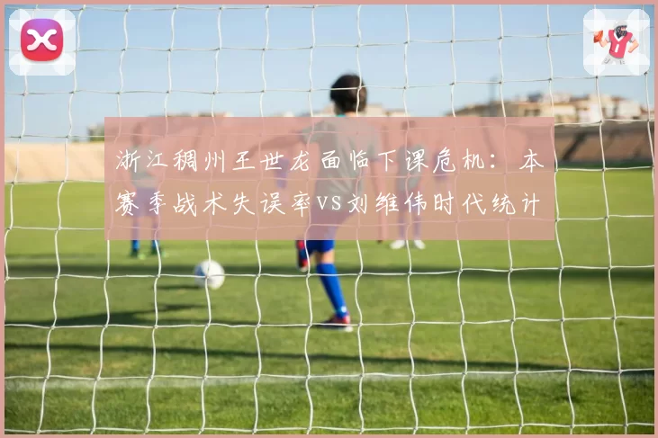 浙江稠州王世龙面临下课危机:本赛季战术失误率vs刘维伟时代统计