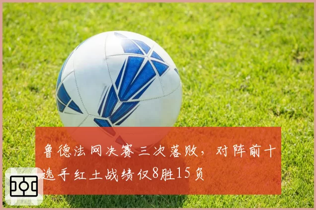 鲁德法网决赛三次落败，对阵前十选手红土战绩仅8胜15负