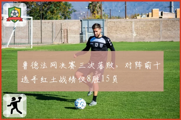 鲁德法网决赛三次落败，对阵前十选手红土战绩仅8胜15负