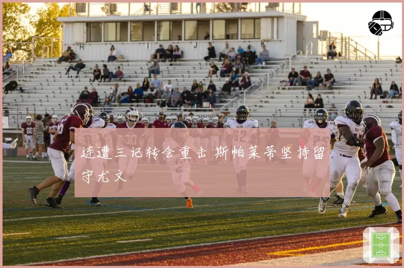 连遭三记转会重击 斯帕莱蒂坚持留守尤文