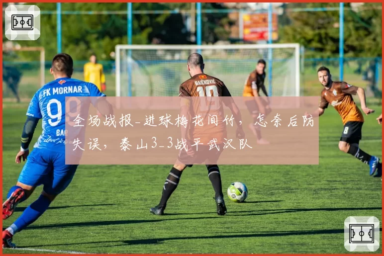 全场战报_进球梅花间竹，怎奈后防失误，泰山3_3战平武汉队