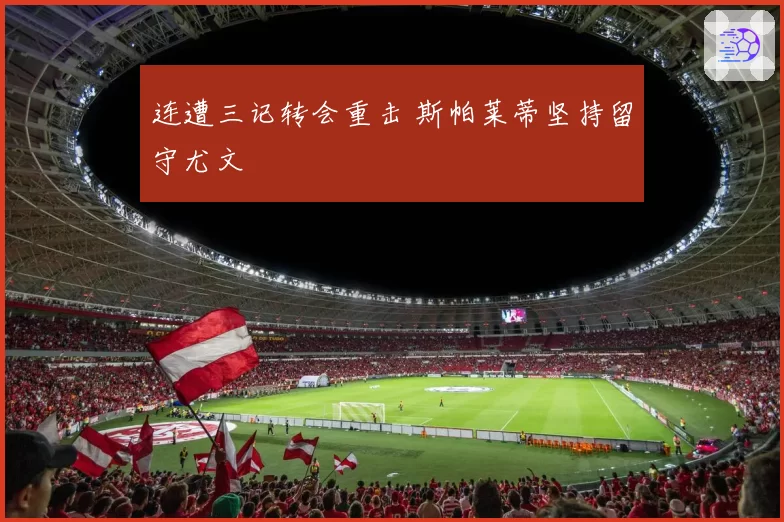 连遭三记转会重击 斯帕莱蒂坚持留守尤文