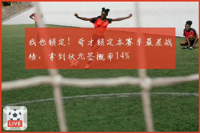 我也锁定！奇才锁定本赛季最差战绩，拿到状元签概率14%