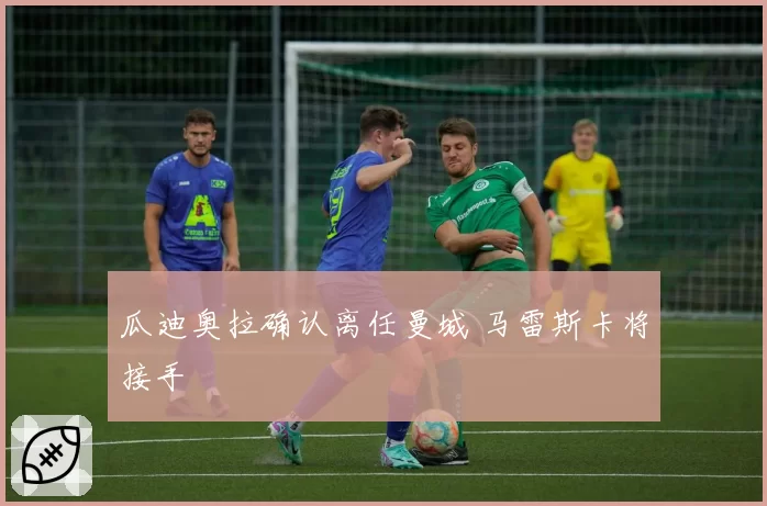 瓜迪奥拉确认离任曼城 马雷斯卡将接手