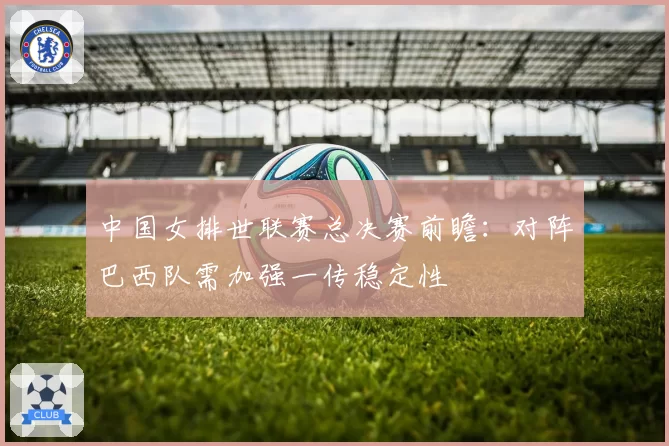 中国女排世联赛总决赛前瞻:对阵巴西队需加强一传稳定性