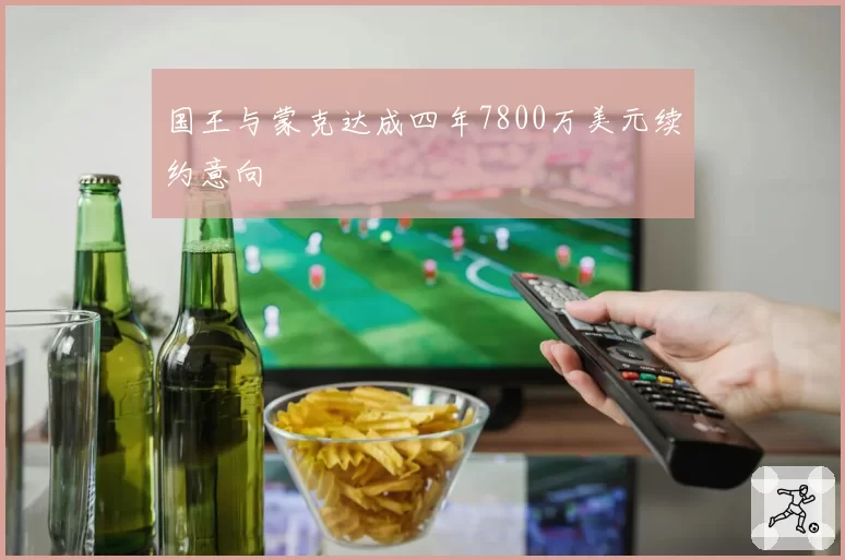 国王与蒙克达成四年7800万美元续约意向