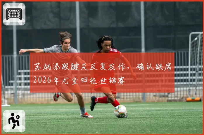 苏炳添跟腱炎反复发作，确认缺席2026年尤金田径世锦赛