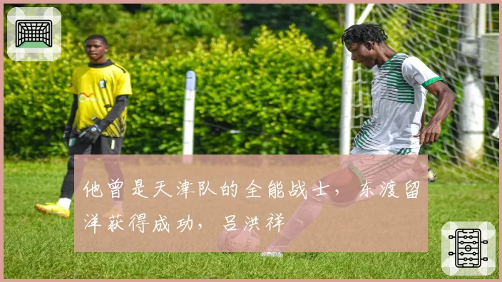 他曾是天津队的全能战士，东渡留洋获得成功，吕洪祥