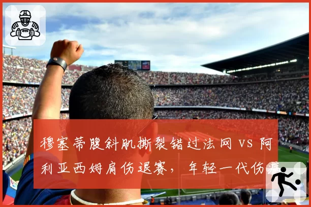 穆塞蒂腹斜肌撕裂错过法网 vs 阿利亚西姆肩伤退赛,年轻一代伤病频率与恢复速度谁更优胜?