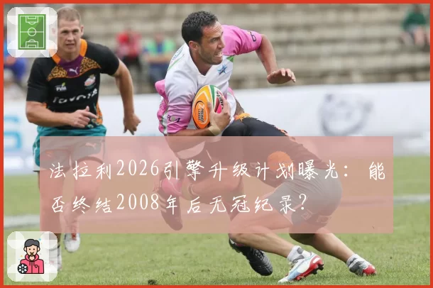 法拉利2026引擎升级计划曝光：能否终结2008年后无冠纪录？