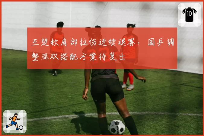 王楚钦肩部拉伤连续退赛，国乒调整混双搭配方案待复出
