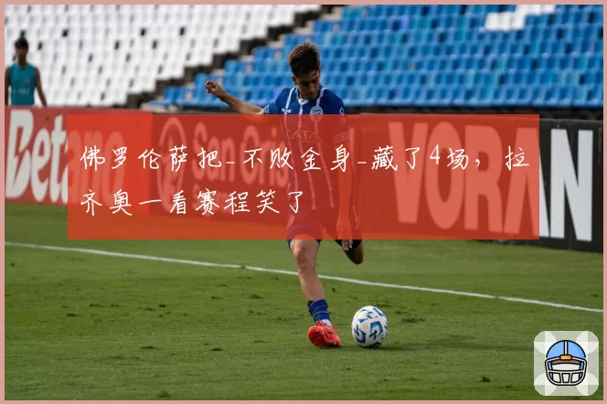 佛罗伦萨把_不败金身_藏了4场，拉齐奥一看赛程笑了