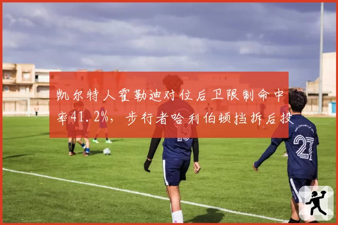 凯尔特人霍勒迪对位后卫限制命中率41.2%，步行者哈利伯顿挡拆后投篮受干扰